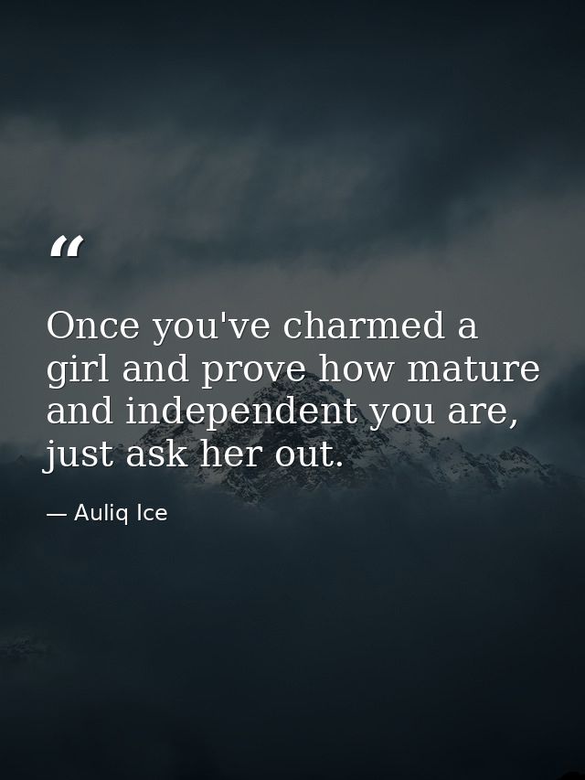 Once you've charmed a girl and prove how mature and independent you are, just ask her out. — Auliq Ice
