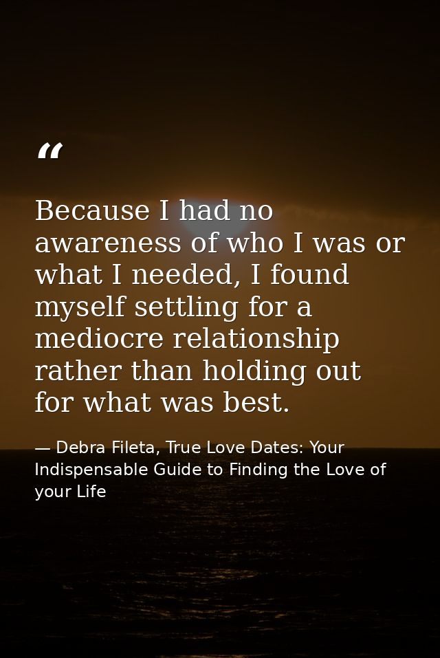 Because I had no awareness of who I was or what I needed, I found myself settling for a mediocre relationship rather tha — Debra Fileta, True Love Dates: Your Indispensable Guide to Finding the Love of your Life