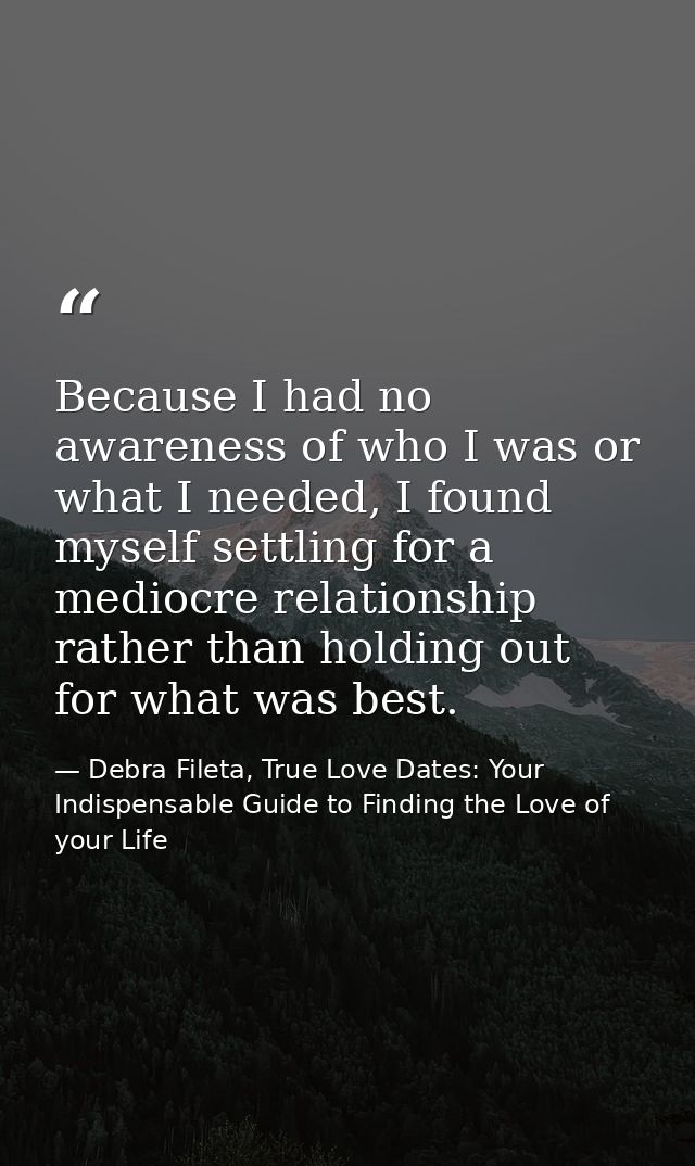 Because I had no awareness of who I was or what I needed, I found myself settling for a mediocre relationship rather tha — Debra Fileta, True Love Dates: Your Indispensable Guide to Finding the Love of your Life