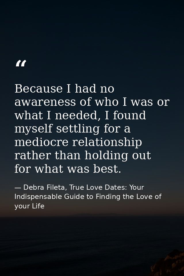 Because I had no awareness of who I was or what I needed, I found myself settling for a mediocre relationship rather tha — Debra Fileta, True Love Dates: Your Indispensable Guide to Finding the Love of your Life