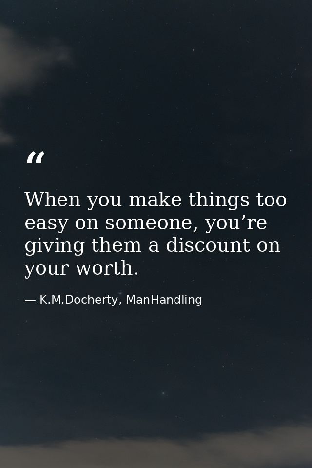 When you make things too easy on someone, you’re giving them a discount on your worth. — K.M.Docherty, ManHandling