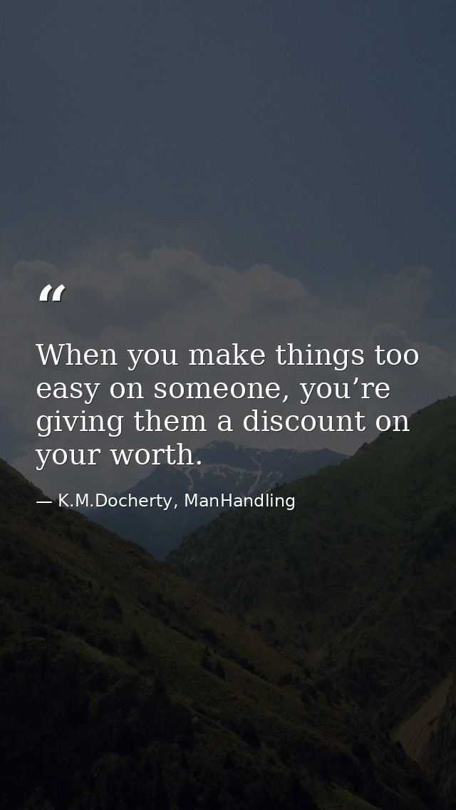When you make things too easy on someone, you’re giving them a discount on your worth. — K.M.Docherty, ManHandling