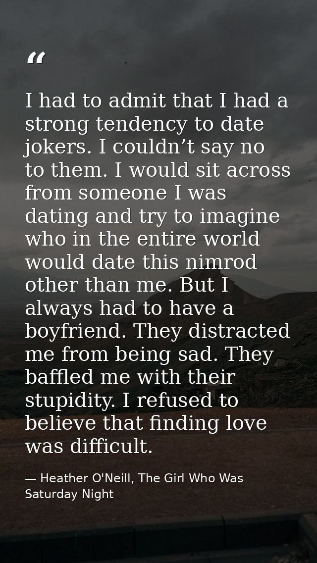 I had to admit that I had a strong tendency to date jokers. I couldn’t say no to them. I would sit across from someone I — Heather O'Neill, The Girl Who Was Saturday Night
