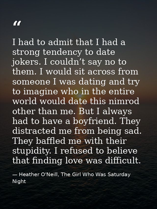 I had to admit that I had a strong tendency to date jokers. I couldn’t say no to them. I would sit across from someone I — Heather O'Neill, The Girl Who Was Saturday Night