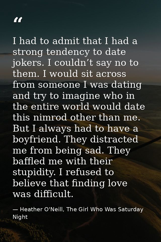 I had to admit that I had a strong tendency to date jokers. I couldn’t say no to them. I would sit across from someone I — Heather O'Neill, The Girl Who Was Saturday Night