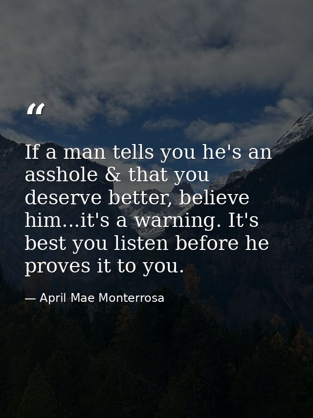 If a man tells you he's an asshole & that you deserve better, believe him...it's a warning. It's best you listen before  — April Mae Monterrosa
