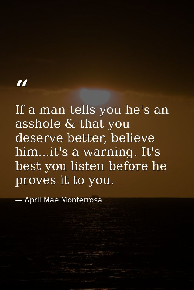 If a man tells you he's an asshole & that you deserve better, believe him...it's a warning. It's best you listen before  — April Mae Monterrosa