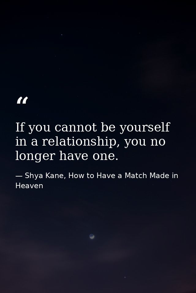 If you cannot be yourself in a relationship, you no longer have one. — Shya Kane, How to Have a Match Made in Heaven
