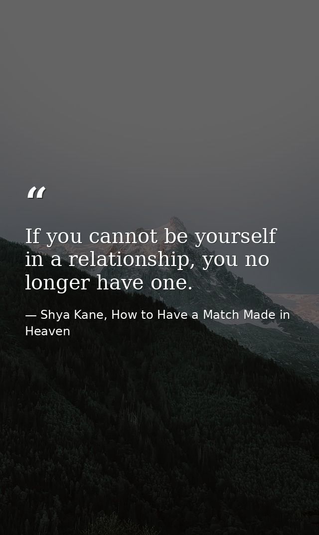 If you cannot be yourself in a relationship, you no longer have one. — Shya Kane, How to Have a Match Made in Heaven