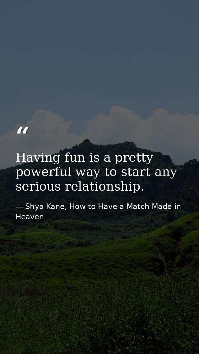 Having fun is a pretty powerful way to start any serious relationship. — Shya Kane, How to Have a Match Made in Heaven