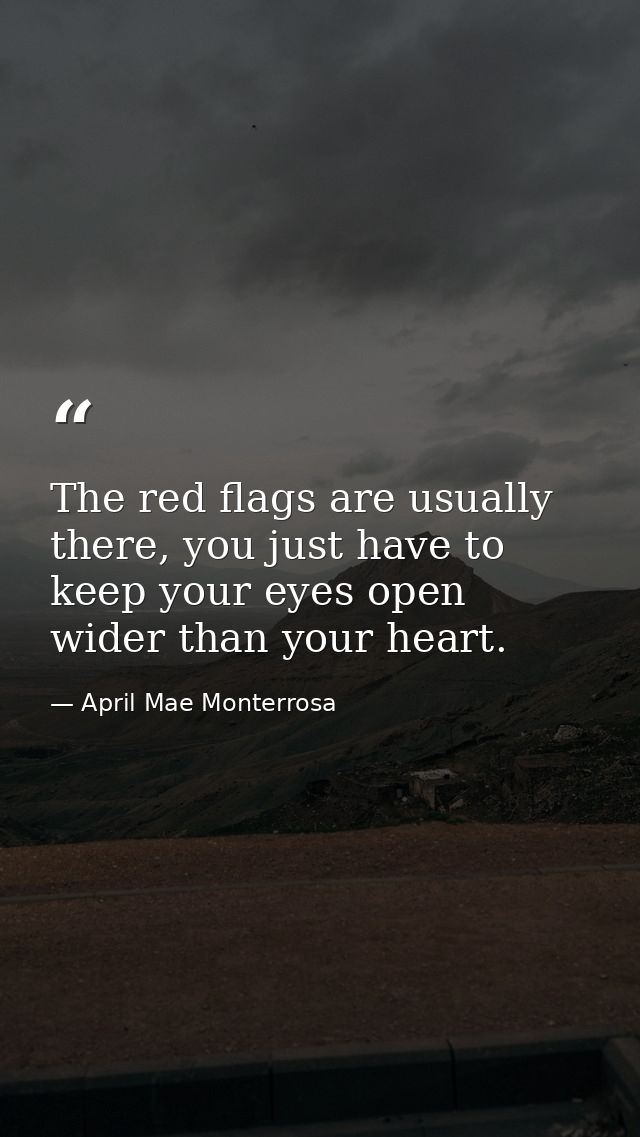 The red flags are usually there, you just have to keep your eyes open wider than your heart. — April Mae Monterrosa