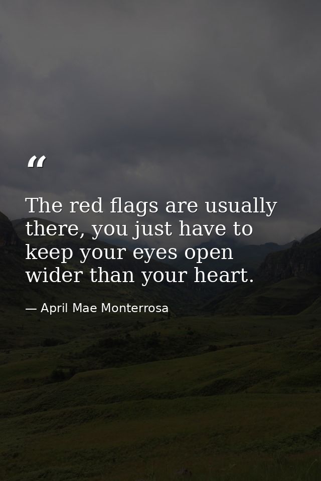 The red flags are usually there, you just have to keep your eyes open wider than your heart. — April Mae Monterrosa
