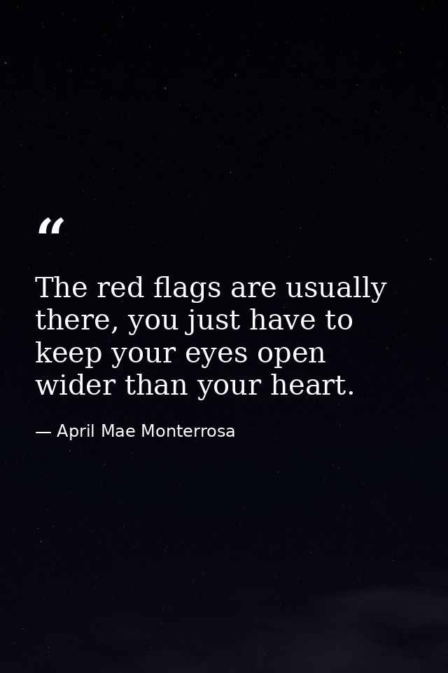 The red flags are usually there, you just have to keep your eyes open wider than your heart. — April Mae Monterrosa