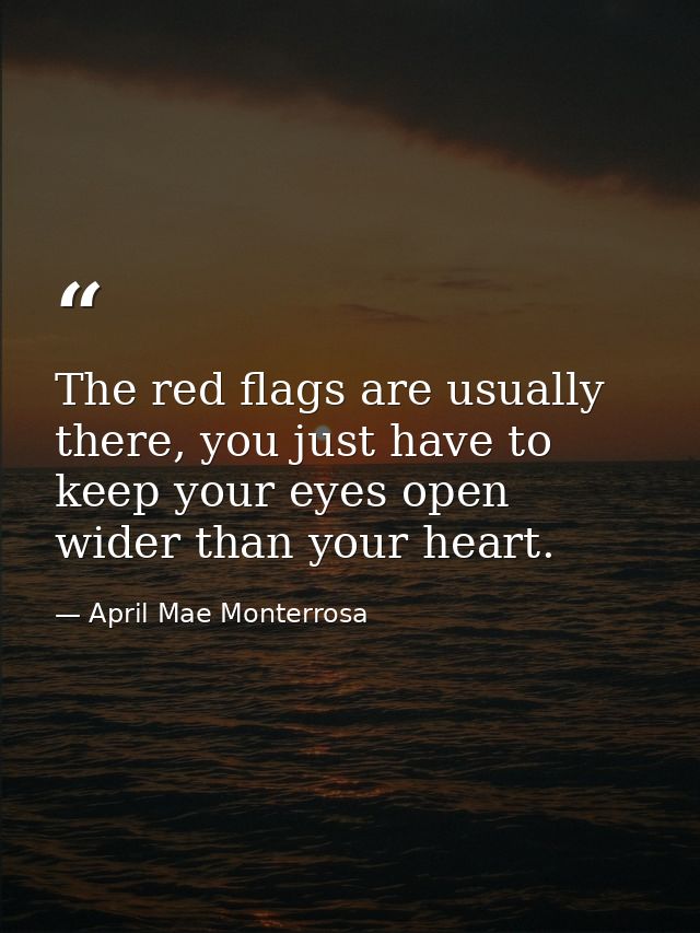 The red flags are usually there, you just have to keep your eyes open wider than your heart. — April Mae Monterrosa
