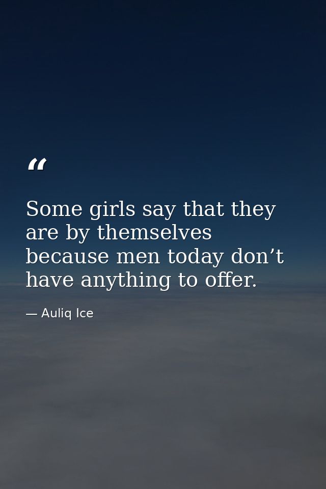 Some girls say that they are by themselves because men today don’t have anything to offer. — Auliq Ice