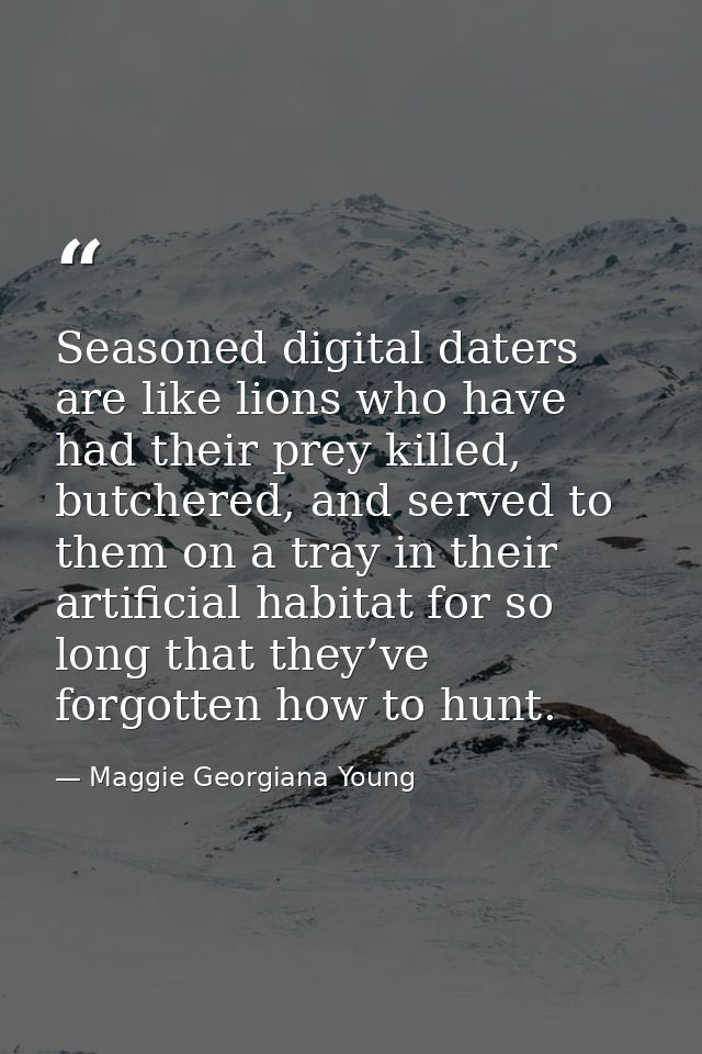 Seasoned digital daters are like lions who have had their prey killed, butchered, and served to them on a tray in their  — Maggie Georgiana Young