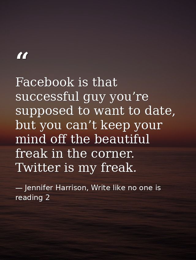 Facebook is that successful guy you’re supposed to want to date, but you can’t keep your mind off the beautiful freak in — Jennifer Harrison, Write like no one is reading 2