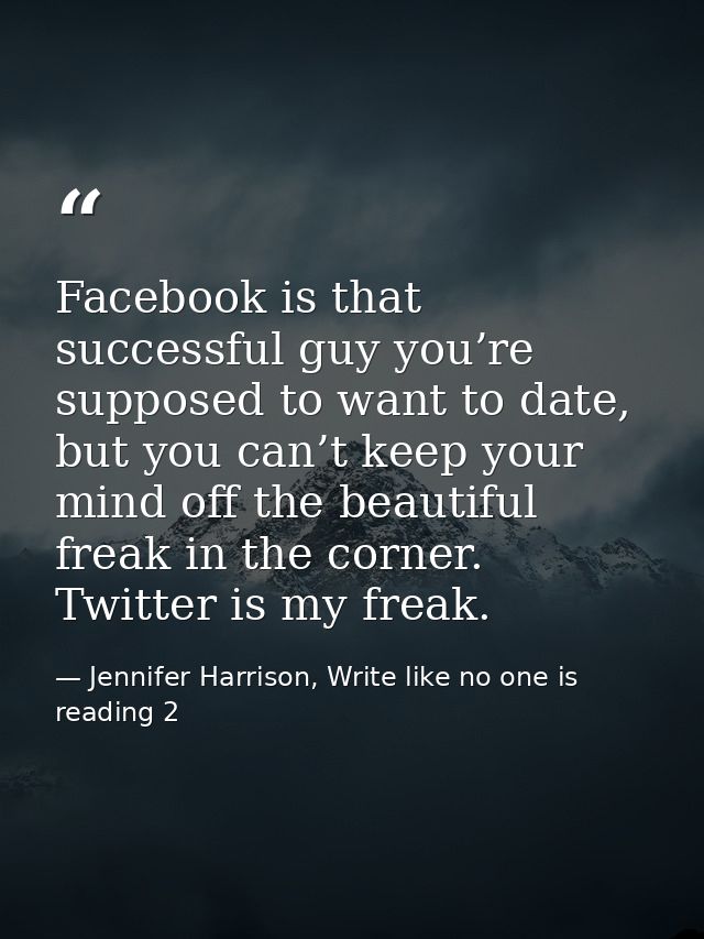 Facebook is that successful guy you’re supposed to want to date, but you can’t keep your mind off the beautiful freak in — Jennifer Harrison, Write like no one is reading 2
