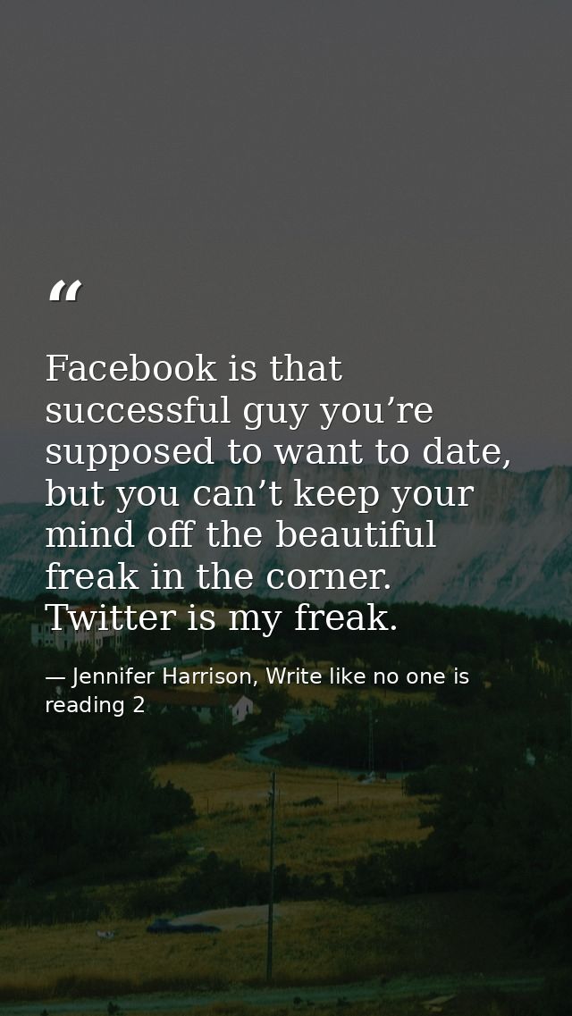 Facebook is that successful guy you’re supposed to want to date, but you can’t keep your mind off the beautiful freak in — Jennifer Harrison, Write like no one is reading 2