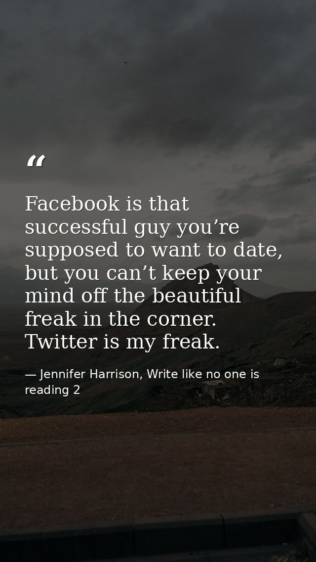 Facebook is that successful guy you’re supposed to want to date, but you can’t keep your mind off the beautiful freak in — Jennifer Harrison, Write like no one is reading 2