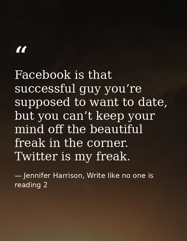 Facebook is that successful guy you’re supposed to want to date, but you can’t keep your mind off the beautiful freak in — Jennifer Harrison, Write like no one is reading 2