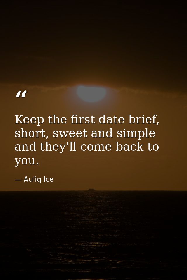Keep the first date brief, short, sweet and simple and they'll come back to you. — Auliq Ice