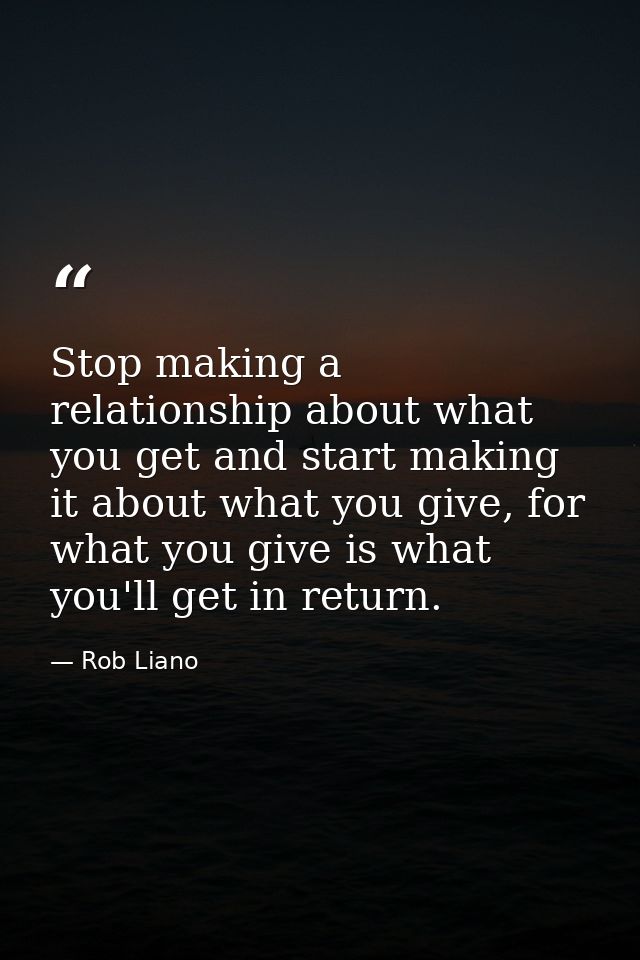 Stop making a relationship about what you get and start making it about what you give, for what you give is what you'll  — Rob Liano