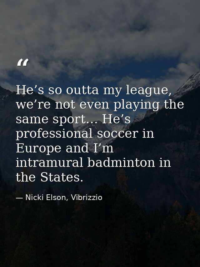 He’s so outta my league, we’re not even playing the same sport… He’s professional soccer in Europe and I’m intramural ba — Nicki Elson, Vibrizzio