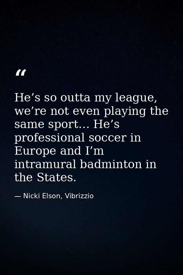 He’s so outta my league, we’re not even playing the same sport… He’s professional soccer in Europe and I’m intramural ba — Nicki Elson, Vibrizzio