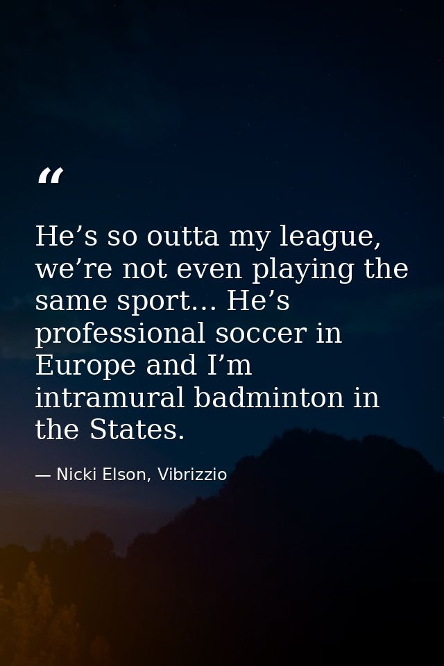 He’s so outta my league, we’re not even playing the same sport… He’s professional soccer in Europe and I’m intramural ba — Nicki Elson, Vibrizzio