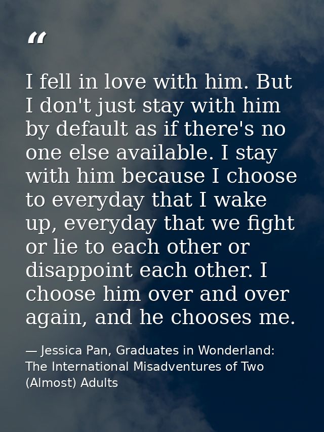I fell in love with him. But I don't just stay with him by default as if there's no one else available. I stay with him  — Jessica Pan, Graduates in Wonderland: The International Misadventures of Two (Almost) Adults