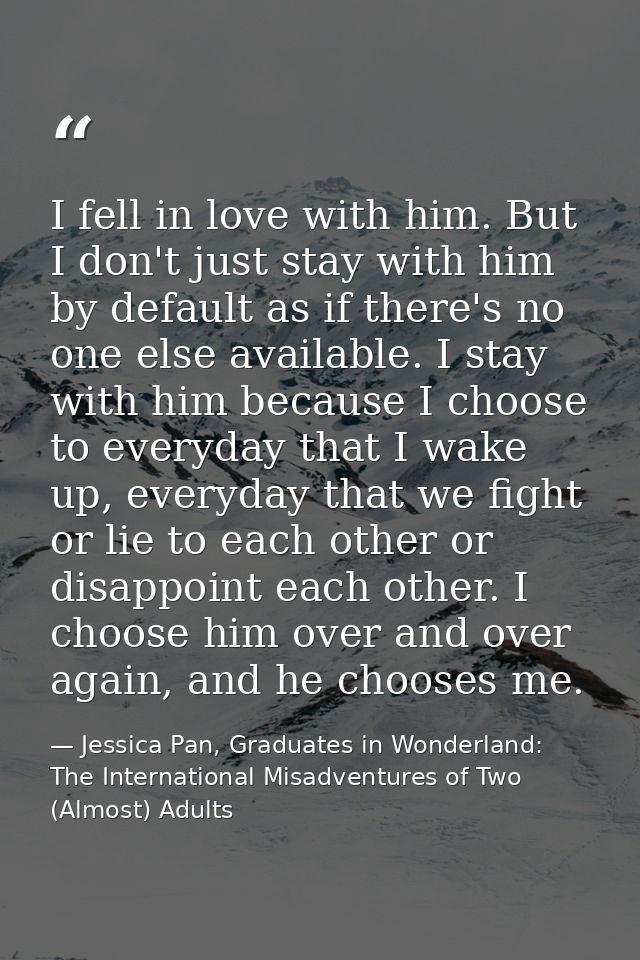 I fell in love with him. But I don't just stay with him by default as if there's no one else available. I stay with him  — Jessica Pan, Graduates in Wonderland: The International Misadventures of Two (Almost) Adults