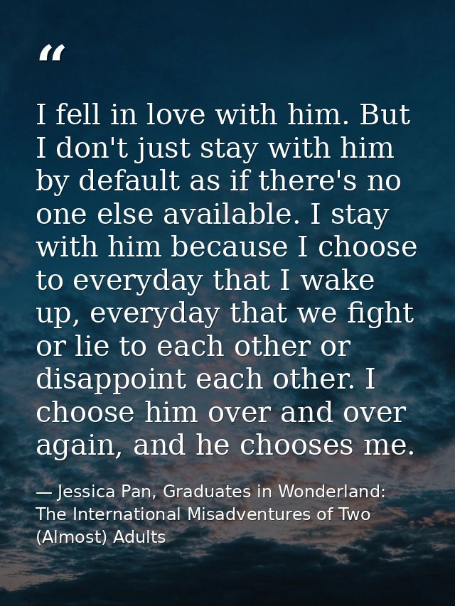 I fell in love with him. But I don't just stay with him by default as if there's no one else available. I stay with him  — Jessica Pan, Graduates in Wonderland: The International Misadventures of Two (Almost) Adults