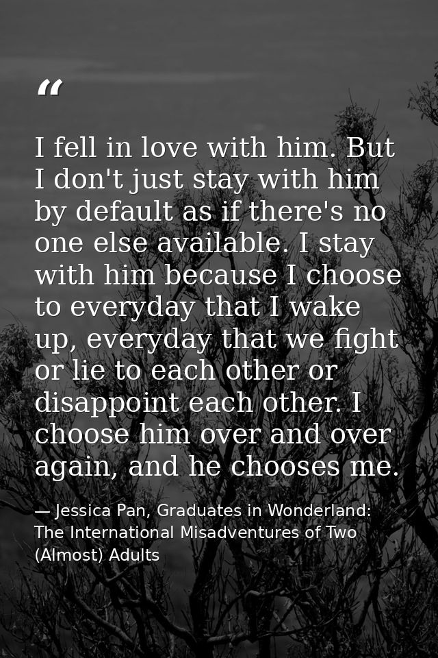 I fell in love with him. But I don't just stay with him by default as if there's no one else available. I stay with him  — Jessica Pan, Graduates in Wonderland: The International Misadventures of Two (Almost) Adults