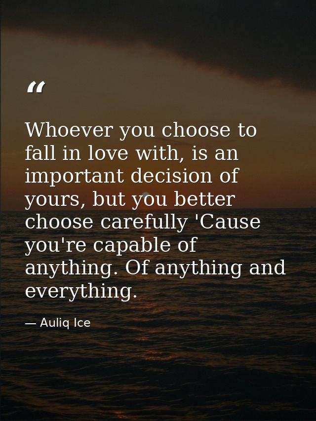 Whoever you choose to fall in love with, is an important decision of yours, but you better choose carefully 'Cause you'r — Auliq Ice