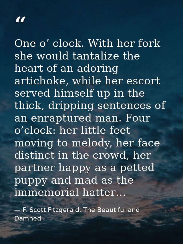 One o’ clock. With her fork she would tantalize the heart of an adoring artichoke, while her escort served himself up in — F. Scott Fitzgerald, The Beautiful and Damned