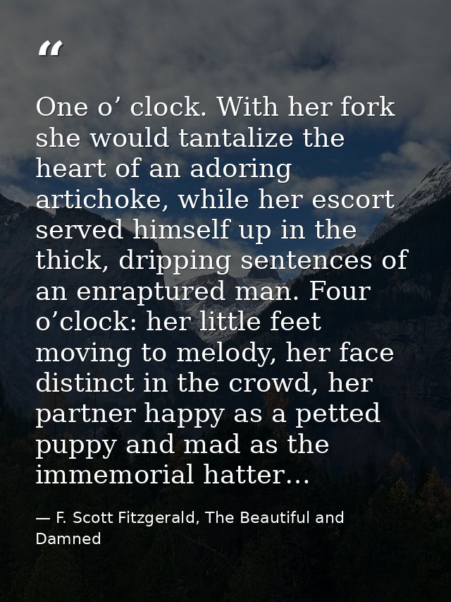 One o’ clock. With her fork she would tantalize the heart of an adoring artichoke, while her escort served himself up in — F. Scott Fitzgerald, The Beautiful and Damned