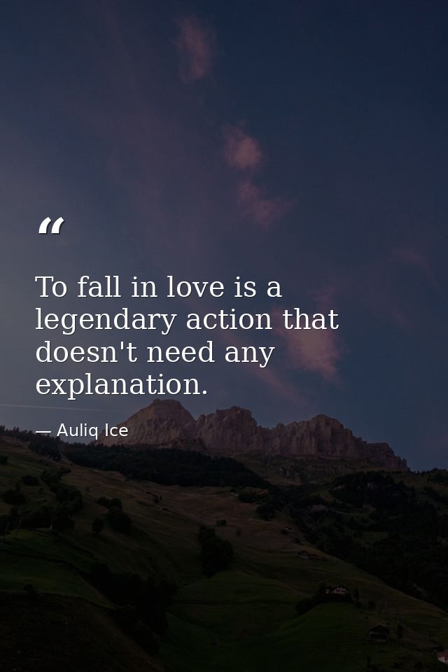 To fall in love is a legendary action that doesn't need any explanation. — Auliq Ice