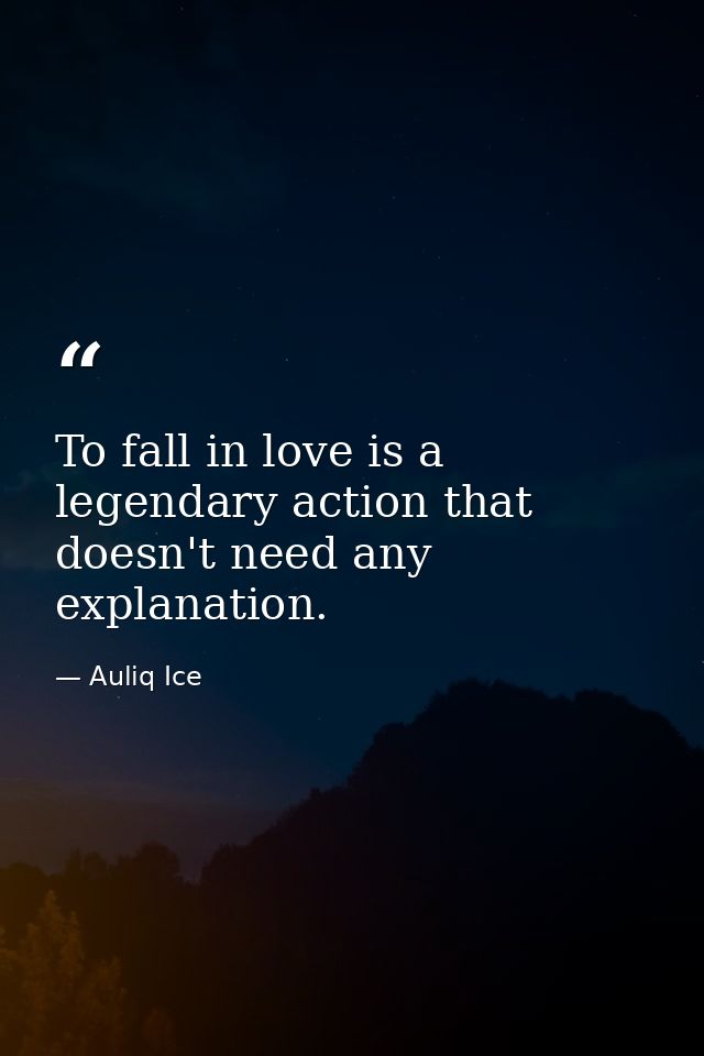 To fall in love is a legendary action that doesn't need any explanation. — Auliq Ice