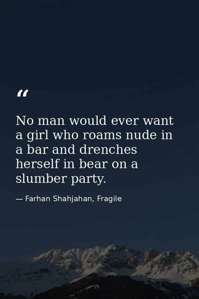 No man would ever want a girl who roams nude in a bar and drenches herself in bear on a slumber party. — Farhan Shahjahan, Fragile