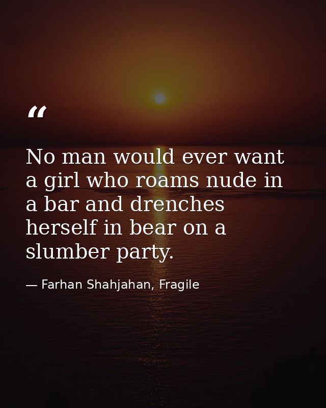 No man would ever want a girl who roams nude in a bar and drenches herself in bear on a slumber party. — Farhan Shahjahan, Fragile
