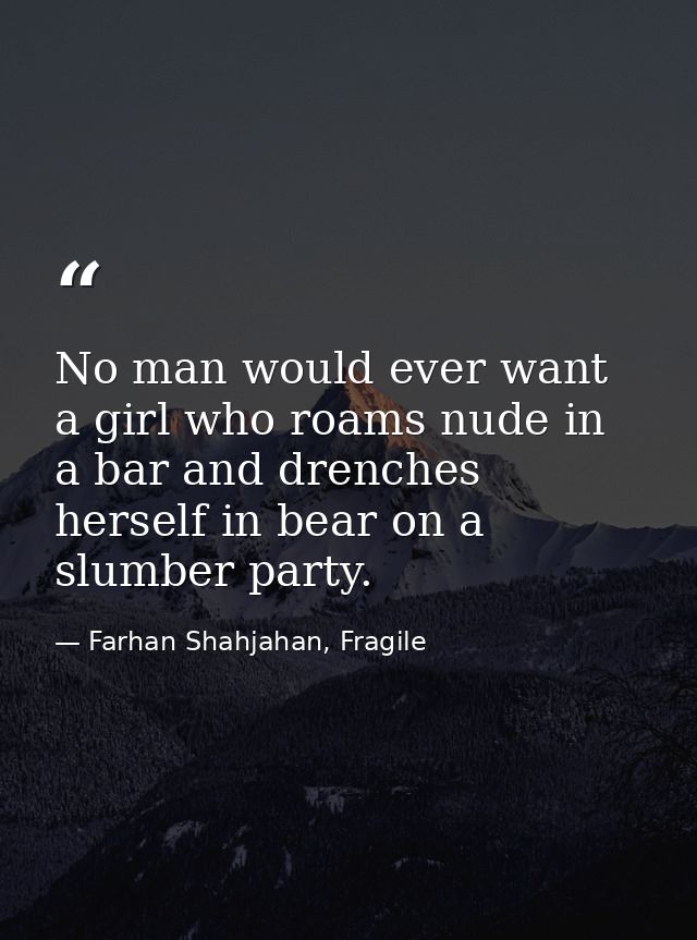 No man would ever want a girl who roams nude in a bar and drenches herself in bear on a slumber party. — Farhan Shahjahan, Fragile