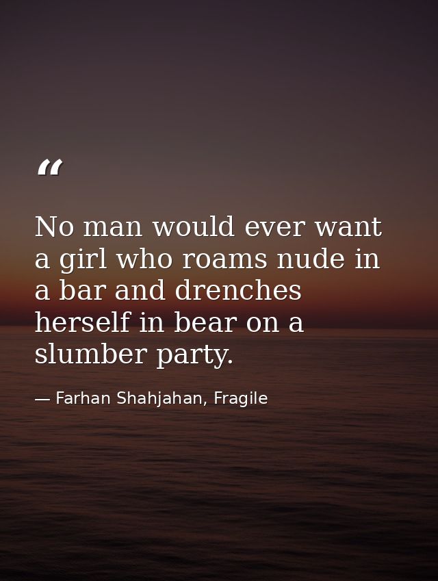 No man would ever want a girl who roams nude in a bar and drenches herself in bear on a slumber party. — Farhan Shahjahan, Fragile