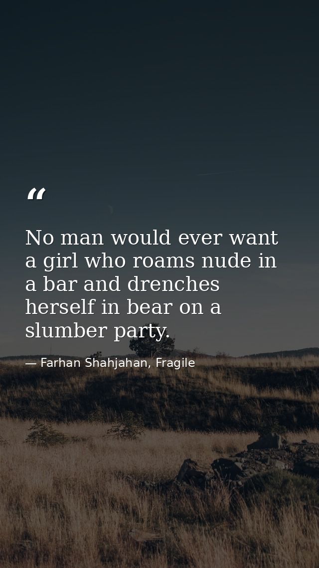 No man would ever want a girl who roams nude in a bar and drenches herself in bear on a slumber party. — Farhan Shahjahan, Fragile