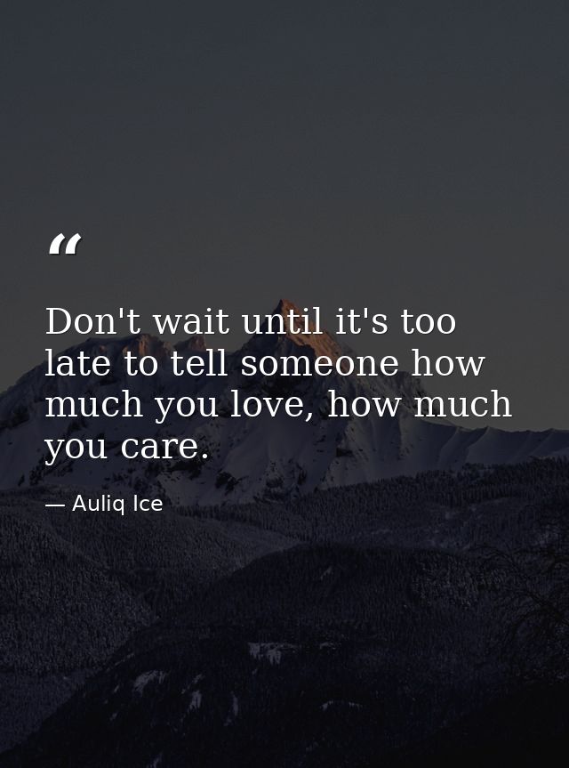 Don't wait until it's too late to tell someone how much you love, how much you care. — Auliq Ice