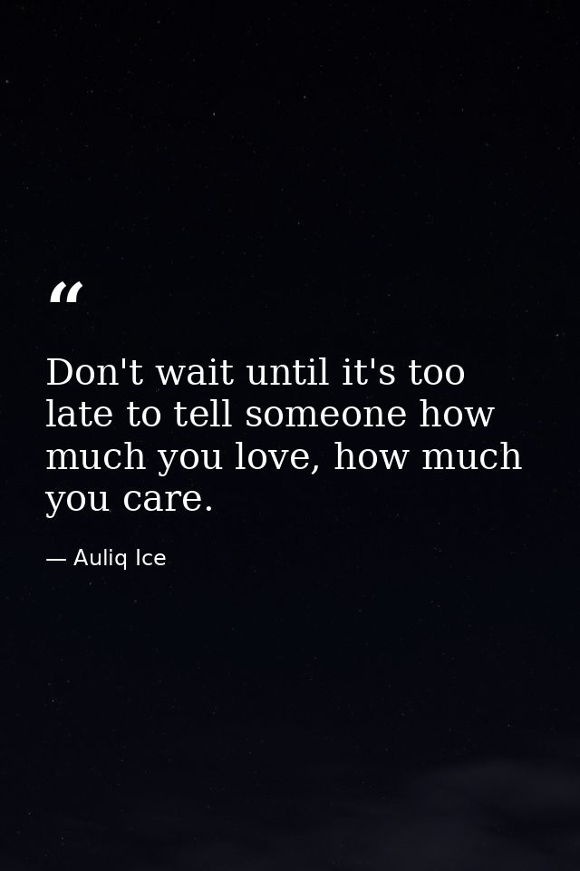 Don't wait until it's too late to tell someone how much you love, how much you care. — Auliq Ice
