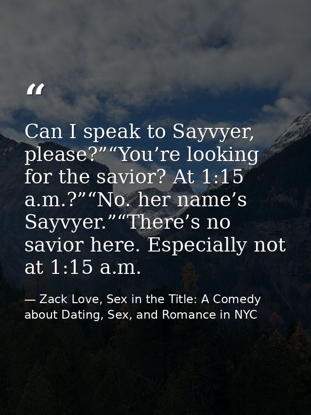 Can I speak to Sayvyer, please?”“You’re looking for the savior? At 1:15 a.m.?”“No. her name’s Sayvyer.”“There’s no savio — Zack Love, Sex in the Title: A Comedy about Dating, Sex, and Romance in NYC