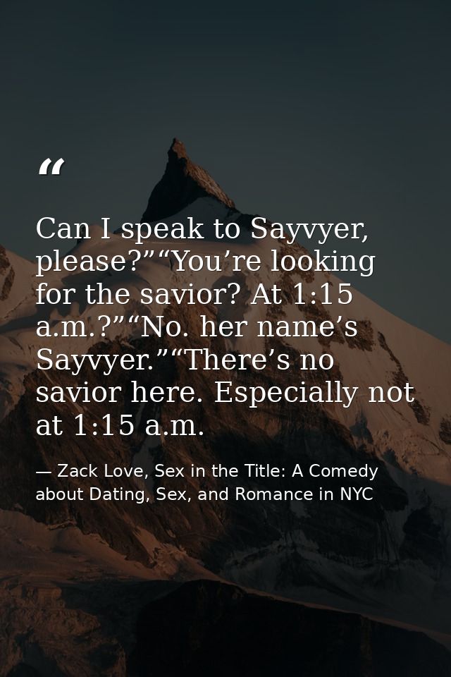 Can I speak to Sayvyer, please?”“You’re looking for the savior? At 1:15 a.m.?”“No. her name’s Sayvyer.”“There’s no savio — Zack Love, Sex in the Title: A Comedy about Dating, Sex, and Romance in NYC