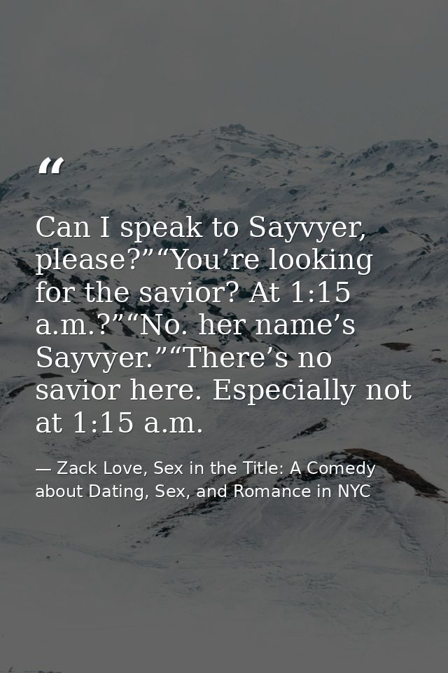 Can I speak to Sayvyer, please?”“You’re looking for the savior? At 1:15 a.m.?”“No. her name’s Sayvyer.”“There’s no savio — Zack Love, Sex in the Title: A Comedy about Dating, Sex, and Romance in NYC