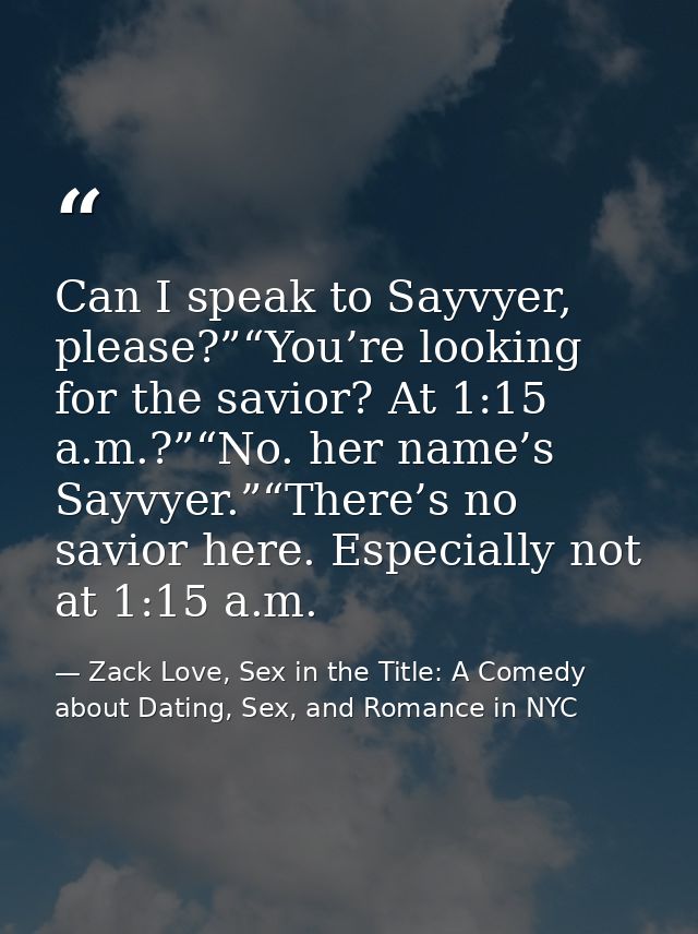 Can I speak to Sayvyer, please?”“You’re looking for the savior? At 1:15 a.m.?”“No. her name’s Sayvyer.”“There’s no savio — Zack Love, Sex in the Title: A Comedy about Dating, Sex, and Romance in NYC